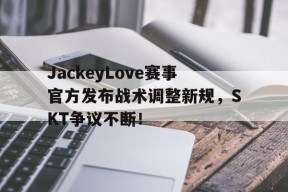 爱游戏体育-JackeyLove赛事官方发布战术调整新规，SKT争议不断！的简单介绍